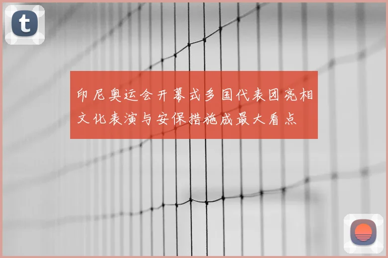 印尼奥运会开幕式多国代表团亮相文化表演与安保措施成最大看点