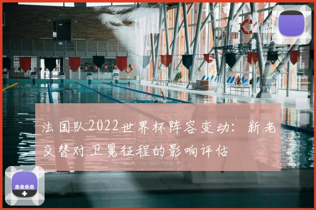 法国队2022世界杯阵容变动：新老交替对卫冕征程的影响评估