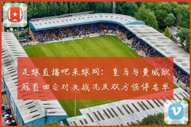 足球直播吧来球网：皇马与曼城欧冠首回合对决战况及双方伤停名单关注
