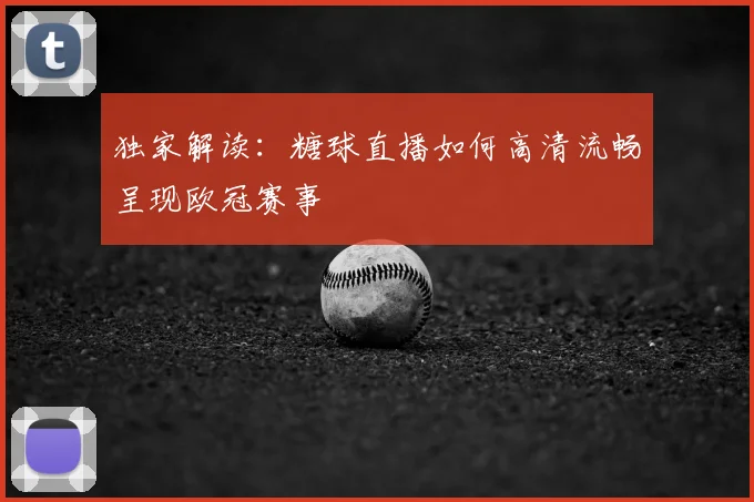 独家解读：糖球直播如何高清流畅呈现欧冠赛事