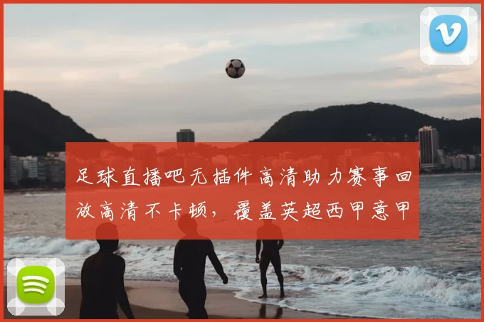 足球直播吧无插件高清助力赛事回放高清不卡顿，覆盖英超西甲意甲等热门对决与赛后回看