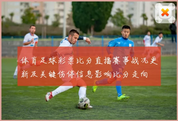 体育足球彩票比分直播赛事战况更新及关键伤停信息影响比分走向