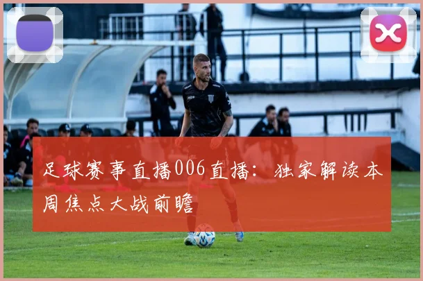 足球赛事直播006直播：独家解读本周焦点大战前瞻