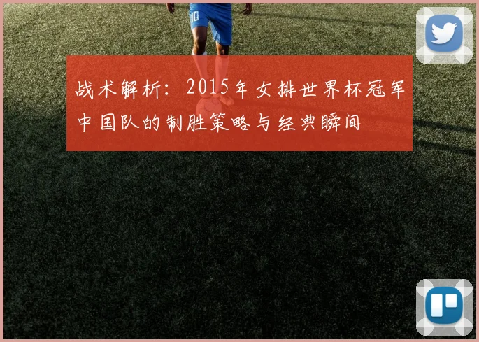 战术解析：2015年女排世界杯冠军中国队的制胜策略与经典瞬间