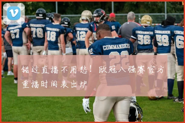 错过直播不用愁！欧冠八强赛官方重播时间表出炉