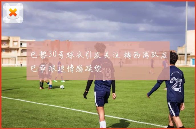 巴黎30号球衣引发关注 梅西离队后巴萨球迷情感延续