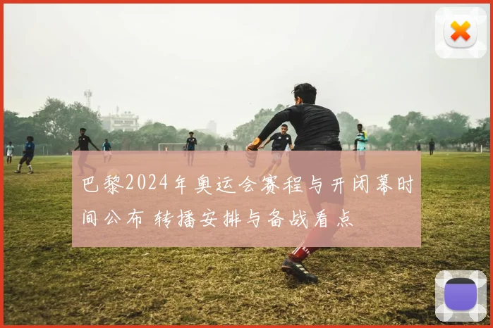 巴黎2024年奥运会赛程与开闭幕时间公布 转播安排与备战看点