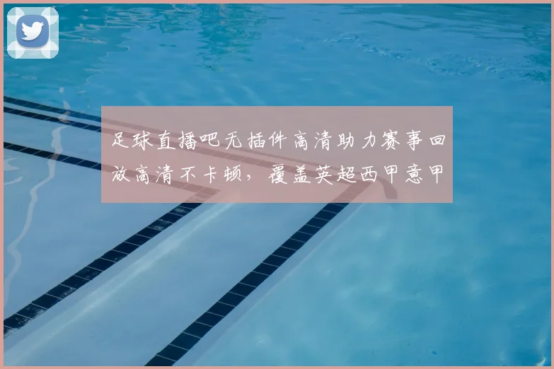 足球直播吧无插件高清助力赛事回放高清不卡顿，覆盖英超西甲意甲等热门对决与赛后回看