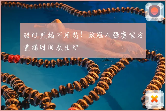 错过直播不用愁！欧冠八强赛官方重播时间表出炉