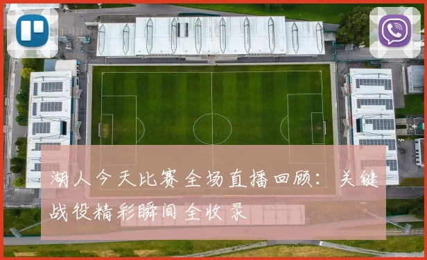 湖人今天比赛全场直播回顾：关键战役精彩瞬间全收录