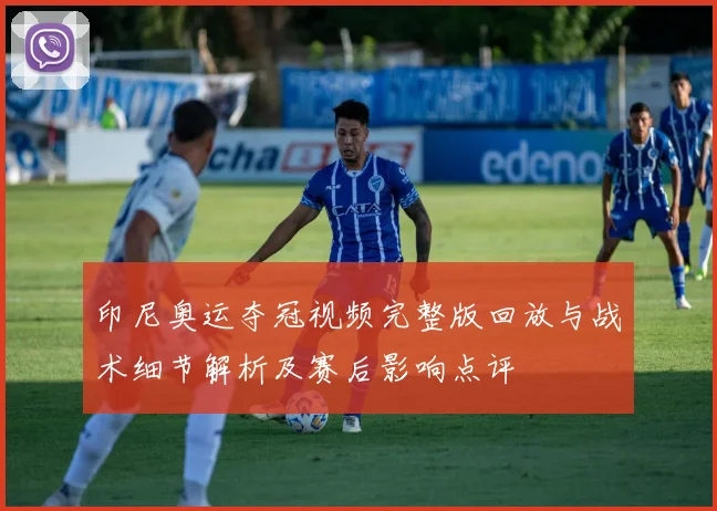 印尼奥运夺冠视频完整版回放与战术细节解析及赛后影响点评