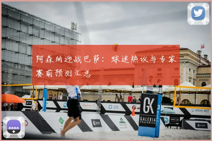 阿森纳迎战巴萨：球迷热议与专家赛前预测汇总