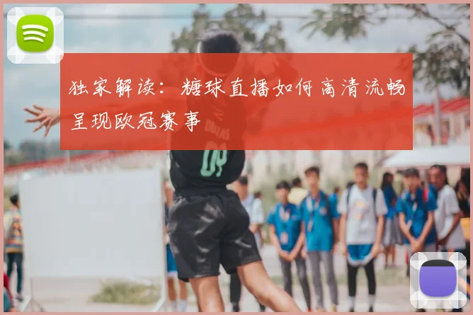 独家解读：糖球直播如何高清流畅呈现欧冠赛事