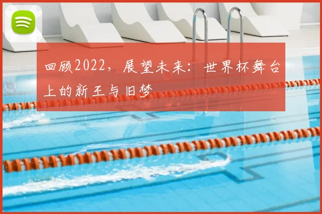 回顾2022，展望未来：世界杯舞台上的新王与旧梦