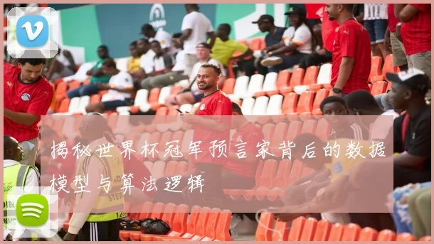 揭秘世界杯冠军预言家背后的数据模型与算法逻辑