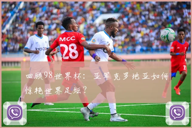 回顾98世界杯:亚军克罗地亚如何惊艳世界足坛?