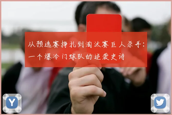 从预选赛挣扎到淘汰赛巨人杀手：一个爆冷门球队的逆袭史诗
