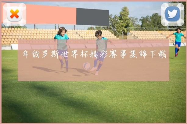 年俄罗斯世界杯精彩赛事集锦下载