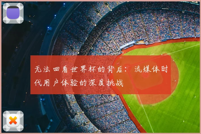 无法回看世界杯的背后：流媒体时代用户体验的深度挑战