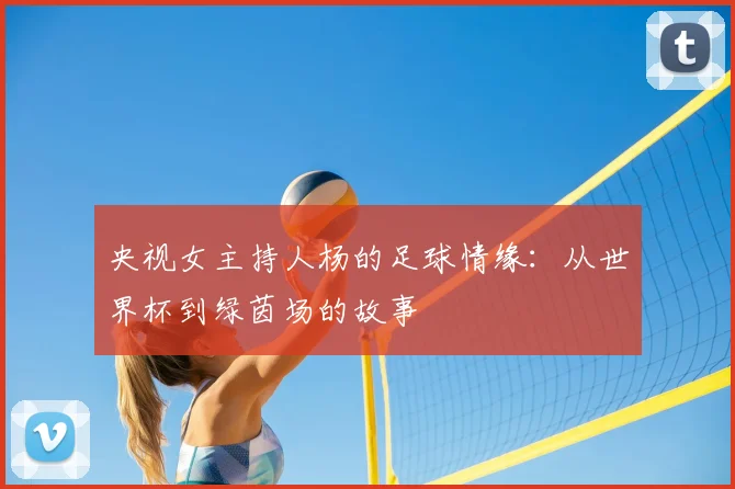 央视女主持人杨的足球情缘：从世界杯到绿茵场的故事
