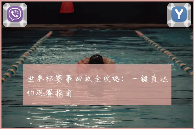 世界杯赛事回放全攻略：一键直达的观赛指南