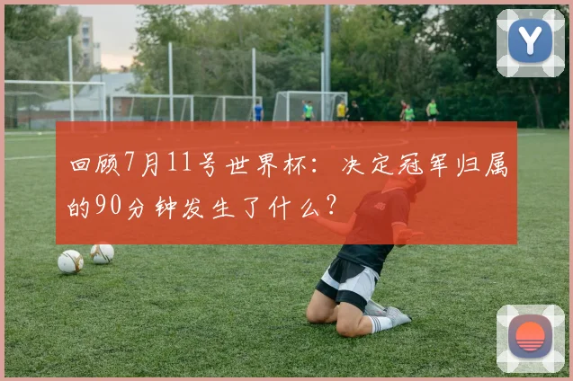 回顾7月11号世界杯：决定冠军归属的90分钟发生了什么？