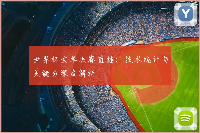 世界杯女单决赛直播：技术统计与关键分深度解析
