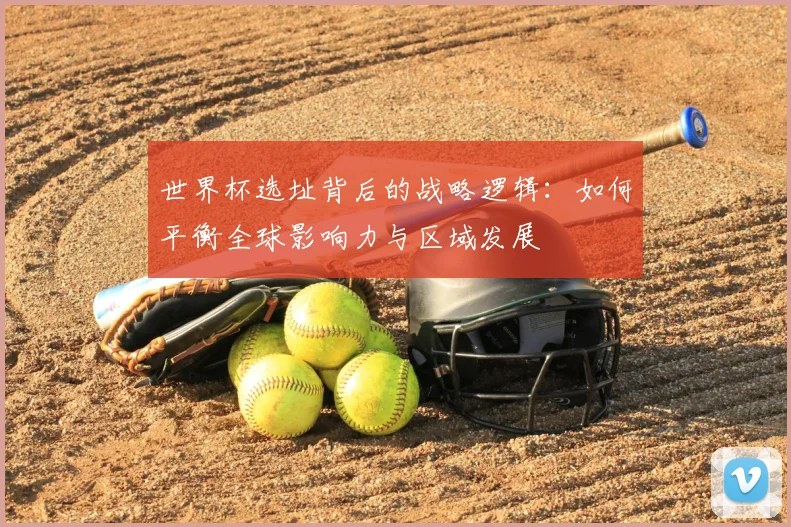 世界杯选址背后的战略逻辑:如何平衡全球影响力与区域发展