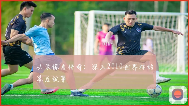 从录像看传奇:深入2010世界杯的幕后故事