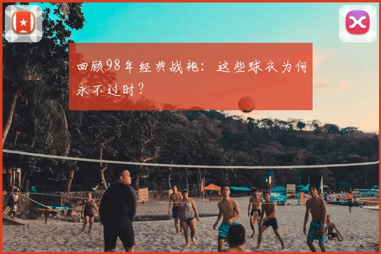 回顾98年经典战袍:这些球衣为何永不过时?