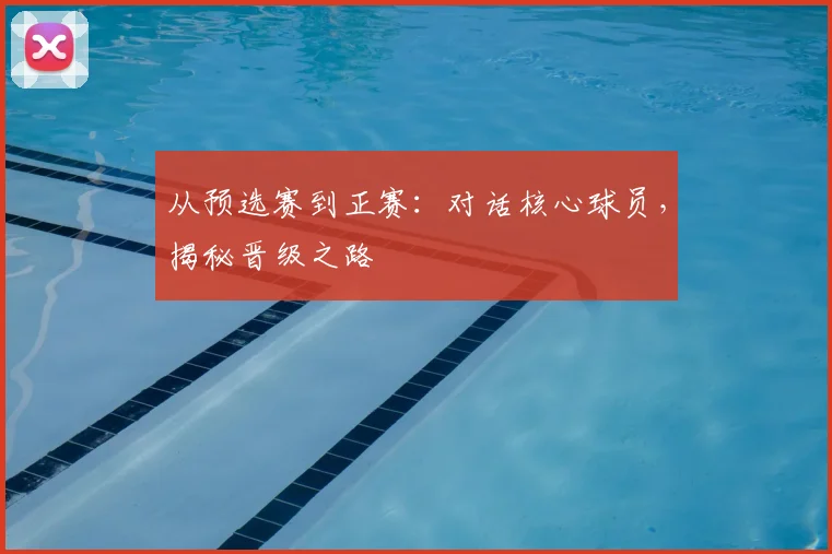 从预选赛到正赛：对话核心球员，揭秘晋级之路