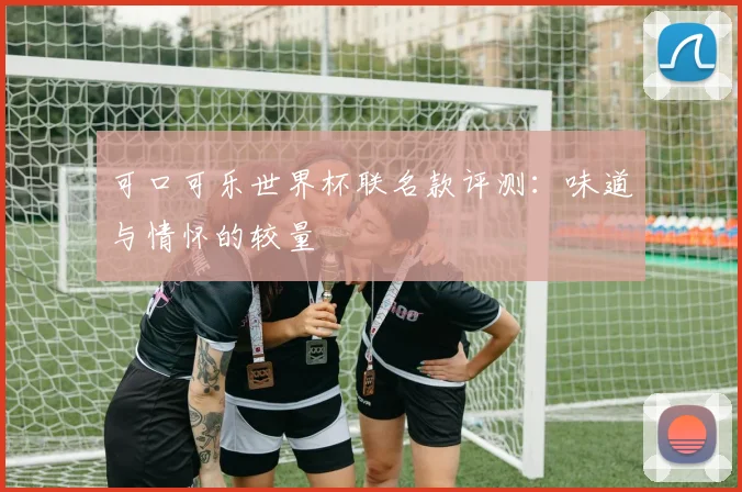 可口可乐世界杯联名款评测:味道与情怀的较量