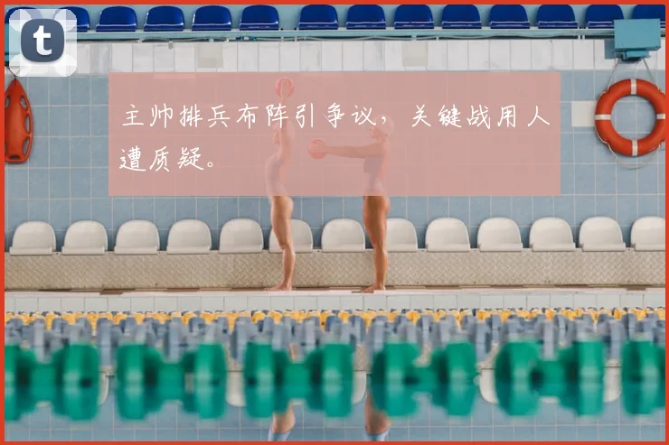 主帅排兵布阵引争议，关键战用人遭质疑。