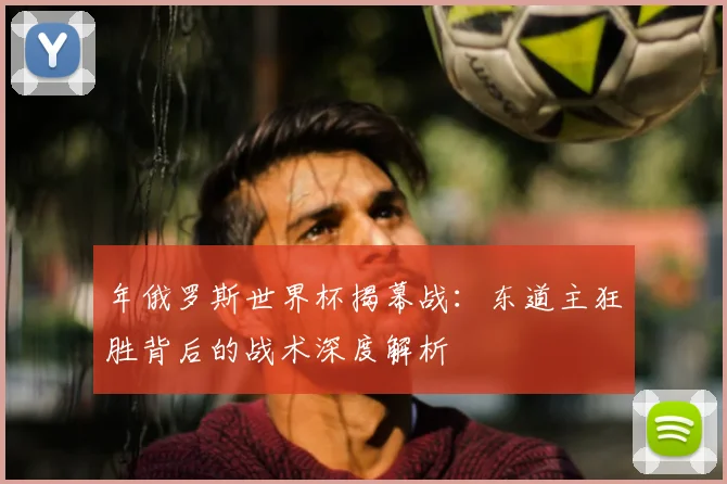 年俄罗斯世界杯揭幕战：东道主狂胜背后的战术深度解析