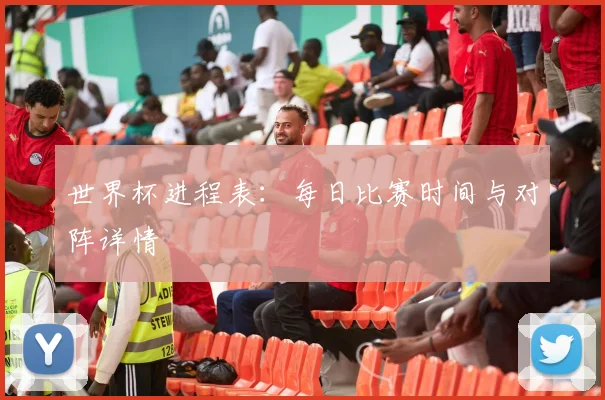 世界杯进程表:每日比赛时间与对阵详情