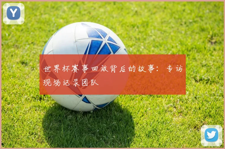 世界杯赛事回放背后的故事：专访现场记录团队