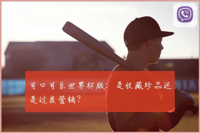 可口可乐世界杯版：是收藏珍品还是过度营销？