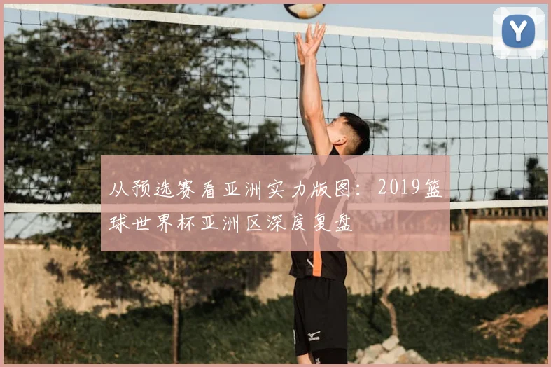 从预选赛看亚洲实力版图：2019篮球世界杯亚洲区深度复盘