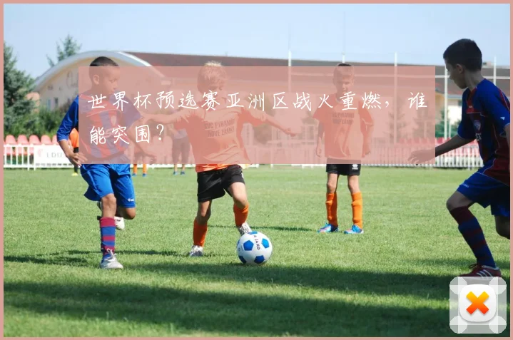 世界杯预选赛亚洲区战火重燃,谁能突围?