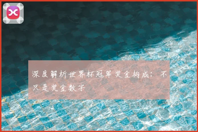 深度解析世界杯冠军奖金构成：不只是奖金数字