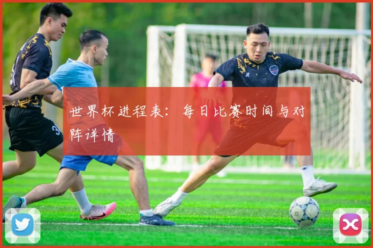 世界杯进程表：每日比赛时间与对阵详情
